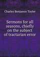 Sermons for all seasons, chiefly on the subject of tractarian error, Charles Benjamin Tayler 