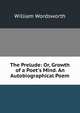 The Prelude: Or, Growth of a Poet's Mind. An Autobiographical Poem, Wordsworth William 