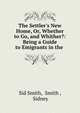 The Settler's New Home, Or, Whether to Go, and Whither?: Being a Guide to Emigrants in the ., Sid Smith, Smith , Sidney 