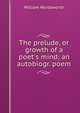 The prelude, or growth of a poet's mind; an autobiogr. poem, Wordsworth William 