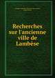 Recherches sur l'ancienne ville de Lamb?se, Adolphe Hedwige Alphonse de La Mare , L?on Renier 