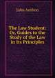 The Law Student: Or, Guides to the Study of the Law in Its Principles, John Anthon 