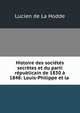 Histoire des societes secretes et du parti republicain de 1830 a 1848: Louis-Philippe et la ., Lucien de La Hodde 