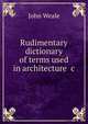 Rudimentary dictionary of terms used in architecture &c, John Weale 