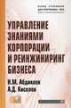 Управление знаниями корпорации и реинжиниринг бизнеса. Учебник. Гриф УМО вузов России (+ CD-ROM), Абдикеев Нияз Мустякимович, Киселев Андрей Дмитриевич 