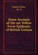 Some Account of the ast Yellow Fever Epidemic of British Guiana, Daniel Blair, M. D. 