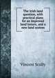 The Irish land question, with practical plans for an improved land tenure, and a new land system, Vincent Scully 