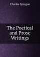 The Poetical and Prose Writings, Charles Sprague 