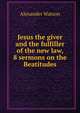 Jesus the giver and the fulfiller of the new law, 8 sermons on the Beatitudes, Alexander Watson 