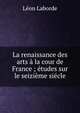 La renaissance des arts a la cour de France ; etudes sur le seizieme siecle, Leon Laborde 