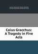 Caius Gracchus: A Tragedy in Five Acts, Louisa Susannah Cheves McCord, Louisa Susannah Cheves Mc Cord 