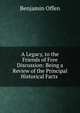 A Legacy, to the Friends of Free Discussion: Being a Review of the Principal Historical Facts ., Benjamin Offen 