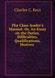 The Class-leader's Manual: Or, An Essay on the Duties, Difficulties, Qualifications, Motives ., Charles C. Keys 