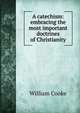 A catechism: embracing the most important doctrines of Christianity, William Cooke 