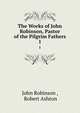 The Works of John Robinson, Pastor of the Pilgrim Fathers. 1, John Robinson , Robert Ashton 