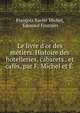 Le livre d'or des m?tiers. Histoire des hotelleries, cabarets . et caf?s, par F. Michel et ? ., Fran?ois Xavier Michel, ?douard Fournier 