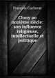 Cluny au onzieme siecle: son influence religieuse, intellectuelle et politique, Francois Cucherat 