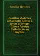 Familiar sketches of Catholic life: in a series of letters from a foreign Catholic to an English ., Familiar Sketches 