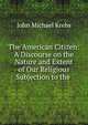 The American Citizen: A Discourse on the Nature and Extent of Our Religious Subjection to the ., John Michael Krebs 