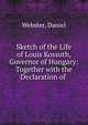 Sketch of the Life of Louis Kossuth, Governor of Hungary: Together with the Declaration of ., Webster, Daniel 