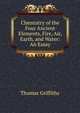 Chemistry of the Four Ancient Elements, Fire, Air, Earth, and Water: An Essay., Thomas Griffiths 
