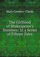 The Girlhood of Shakespeare's Heroines: In a Series of Fifteen Tales, Mary Cowden- Clarke 