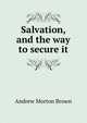 Salvation, and the way to secure it, Andrew Morton Brown 