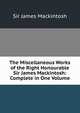 The Miscellaneous Works of the Right Honourable Sir James Mackintosh: Complete in One Volume, Sir James Mackintosh 