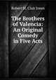 The Brothers of Valencia: An Original Comedy in Five Acts, Robert St. Clair Jones 