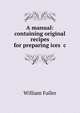 A manual: containing original recipes for preparing ices &c, William Fuller 