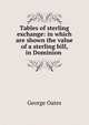 Tables of sterling exchange: in which are shown the value of a sterling bill, in Dominion ., George Oates 