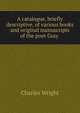 A catalogue, briefly descriptive, of various books and original manuscripts of the poet Gray ., Charles Wright 