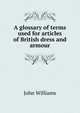 A glossary of terms used for articles of British dress and armour, Williams, John 