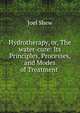 Hydrotherapy, or, The water-cure: Its Principles, Processes, and Modes of Treatment ., Joel Shew 