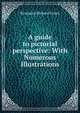 A guide to pictorial perspective: With Numerous Illustrations., Benjamin Richard Green 