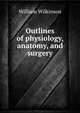 Outlines of physiology, anatomy, and surgery, William Wilkinson 