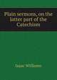 Plain sermons, on the latter part of the Catechism, Williams Isaac 