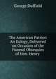 The American Patriot: An Eulogy, Delivered on Occasion of the Funeral Obsequies of Hon. Henry ., George Duffield 
