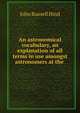 An astronomical vocabulary, an explanation of all terms in use amongst astronomers at the ., John Russell Hind 