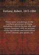 Three years' wanderings in the northern provinces of China, including a visit to the tea, silk, and cotton countries; with an account of the agriculture and horticulture of the Chinese, new plants, etc., Fortune, Robert, 1813-1880 