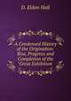 A Condensed History of the Origination: Rise, Progress and Completion of the "Great Exhibition ., D. Eldon Hall 