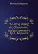 The art of dining; or, Gastronomy and gastronomers by A. Hayward., Abraham Hayward 