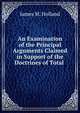 An Examination of the Principal Arguments Claimed in Support of the Doctrines of Total ., James M. Holland 