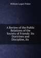 A Review of the Public Relations of the Society of Friends: Its Doctrines and Discipline, Its ., William Logan Fisher 
