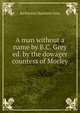 A man without a name by B.C. Grey ed. by the dowager countess of Morley, Barbarina Charlotte Grey 