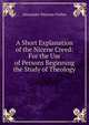 A Short Explanation of the Nicene Creed: For the Use of Persons Beginning the Study of Theology, Alexander Penrose Forbes 