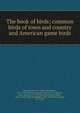 The book of birds; common birds of town and country and American game birds, Henshaw, Henry W. (Henry Wetherbee), 1850-1930,National Geographic Society (U.S.),Fuertes, Louis Agassiz, 1874-1927,Kennard, Frederic Hedge, 1865-,Cooke, Wells Woodbridge, 1858-1916,Shiras, George, 1859-1942 