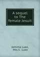 A sequel to The female Jesuit, Jemima Luke, Mrs S . Luke 