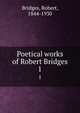 Poetical works of Robert Bridges. 1, Bridges, Robert, 1844-1930 