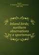 Inland birds; northern observations by a sportsman, Batten, H. Mortimer (Harry Mortimer), 1888-1958 